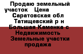 Продаю земельный участок › Цена ­ 150 000 - Саратовская обл., Татищевский р-н, Большая Каменка с. Недвижимость » Земельные участки продажа   